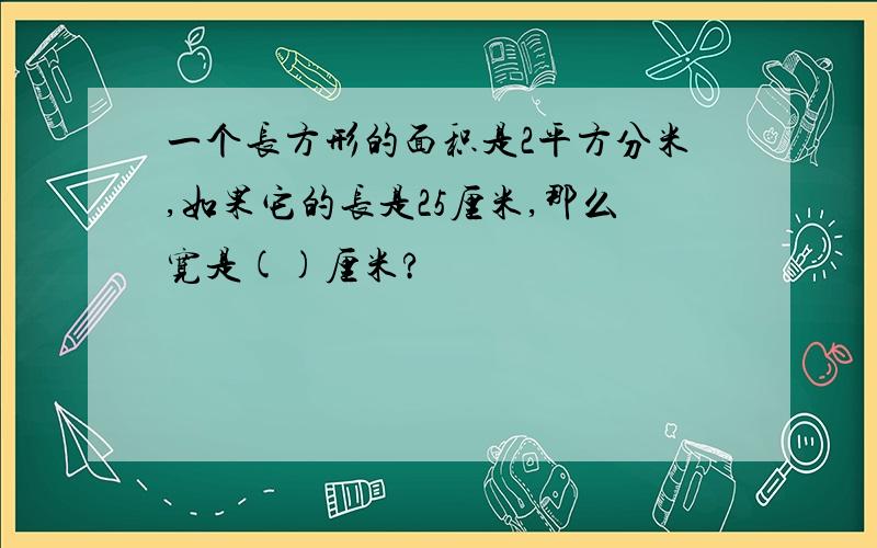 一个长方形的面积是2平方分米,如果它的长是25厘米,那么宽是()厘米?