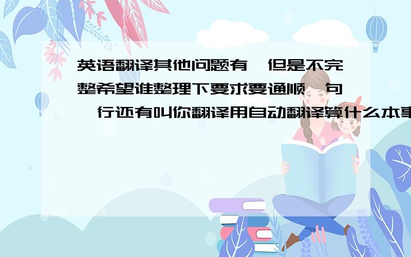 英语翻译其他问题有,但是不完整希望谁整理下要求要通顺一句一行还有叫你翻译用自动翻译算什么本事