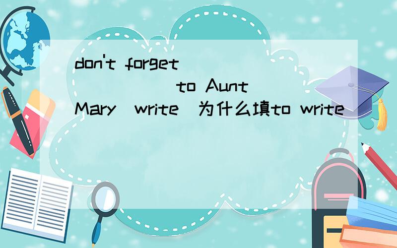 don't forget ______ to Aunt Mary(write)为什么填to write