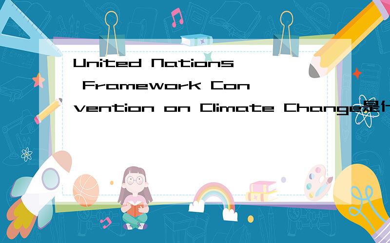 United Nations Framework Convention on Climate Change是什麽意思?求每个单词的音标和解释~~~还有合起来的诠释~~谢谢