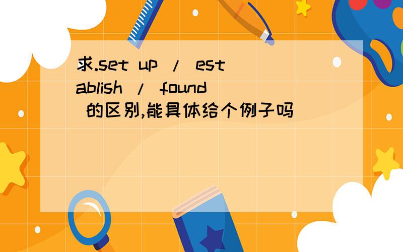 求.set up / establish / found 的区别,能具体给个例子吗