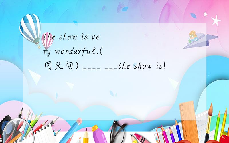 the show is very wonderful.(同义句) ____ ___the show is!