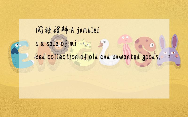阅读理解：A jumbleis a sale of mixed collection of old and unwanted goods.