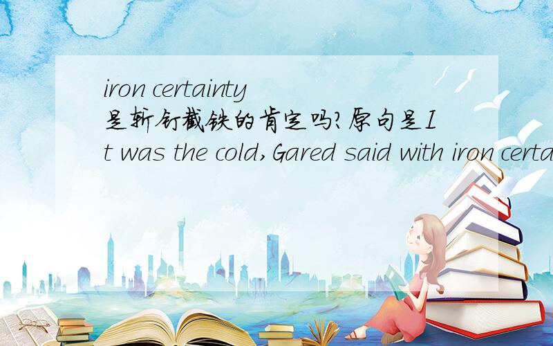 iron certainty是斩钉截铁的肯定吗?原句是It was the cold,Gared said with iron certainty