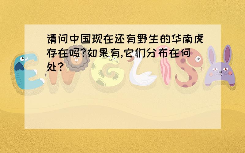 请问中国现在还有野生的华南虎存在吗?如果有,它们分布在何处?