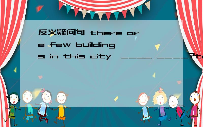 反义疑问句 there are few buildings in this city,____ ____?tony can swim,____ ____?