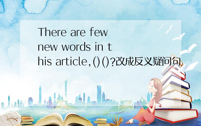 There are few new words in this article,()()?改成反义疑问句