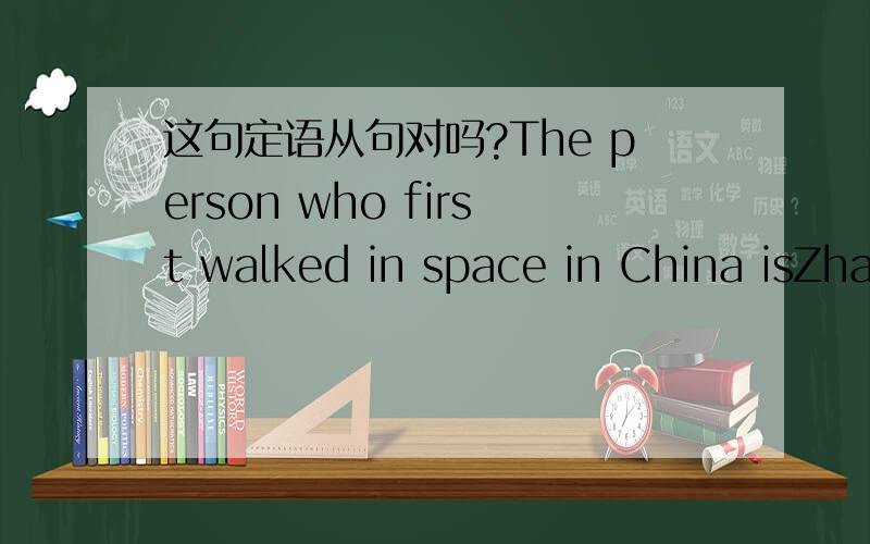 这句定语从句对吗?The person who first walked in space in China isZhai zhigang.