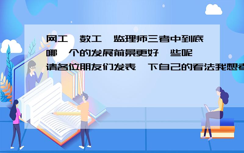 网工,数工,监理师三者中到底哪一个的发展前景更好一些呢,请各位朋友们发表一下自己的看法我想考其中的一个,但又很难决择,谢过了!