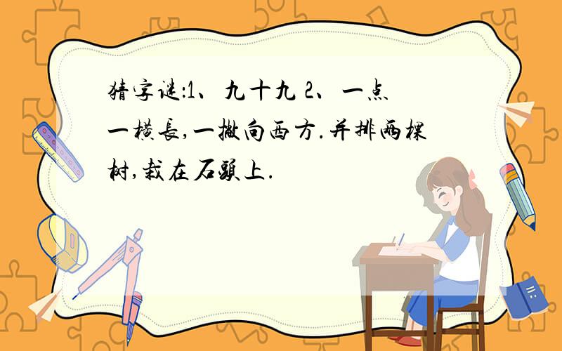 猜字谜：1、九十九 2、一点一横长,一撇向西方.并排两棵树,栽在石头上.