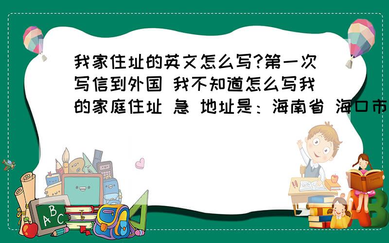 我家住址的英文怎么写?第一次写信到外国 我不知道怎么写我的家庭住址 急 地址是：海南省 海口市 海甸二西路 水务集团宿舍 2栋201室