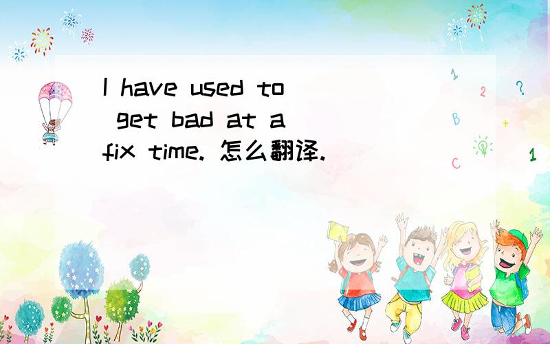 I have used to get bad at a fix time. 怎么翻译.