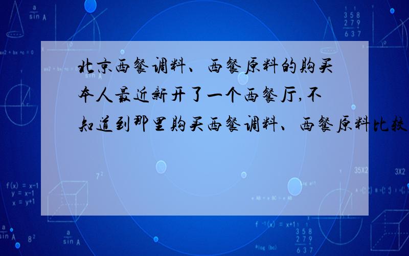 北京西餐调料、西餐原料的购买本人最近新开了一个西餐厅,不知道到那里购买西餐调料、西餐原料比较方便、实惠,同时质量要有保证,毕竟是西餐挺嘛,望各位高人指导!先谢了!