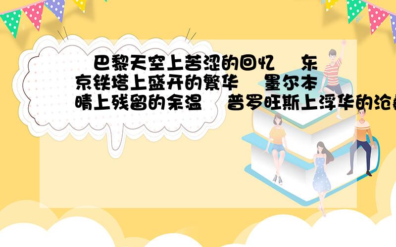 ╭巴黎天空上苦涩的回忆 ╭东京铁塔上盛开的繁华 ╭墨尔本晴上残留的余温 ╭普罗旺斯上浮华的沧桑 还有吗