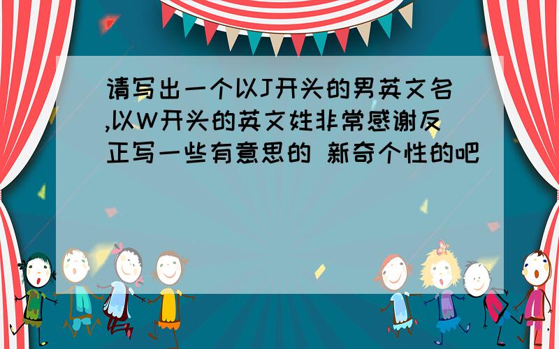 请写出一个以J开头的男英文名,以W开头的英文姓非常感谢反正写一些有意思的 新奇个性的吧