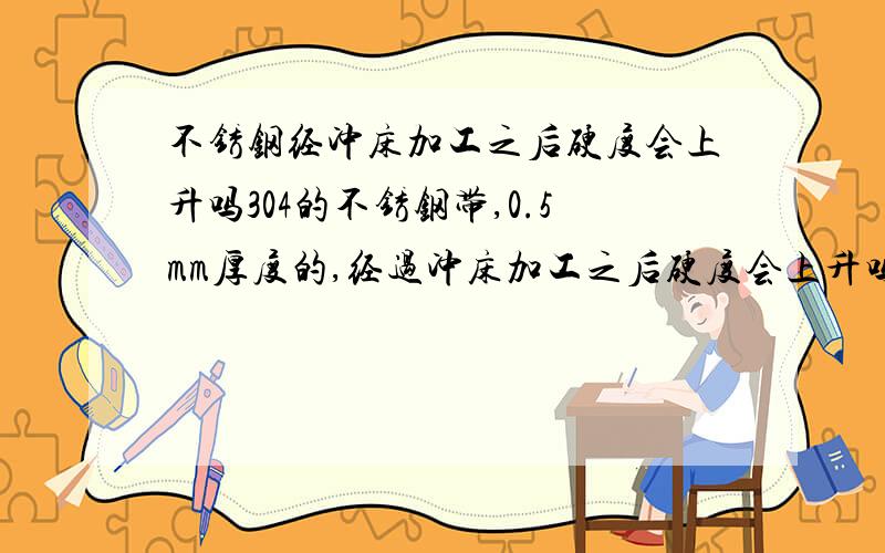 不锈钢经冲床加工之后硬度会上升吗304的不锈钢带,0.5mm厚度的,经过冲床加工之后硬度会上升吗,大概上升多少,