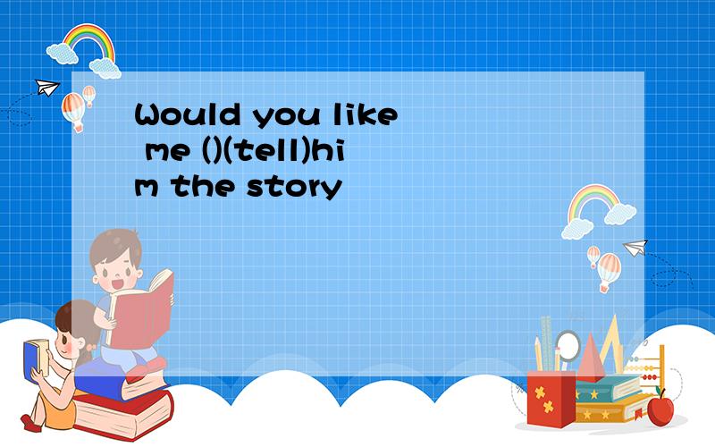 Would you like me ()(tell)him the story