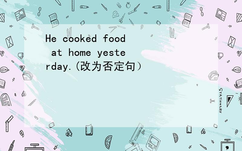 He cooked food at home yesterday.(改为否定句）