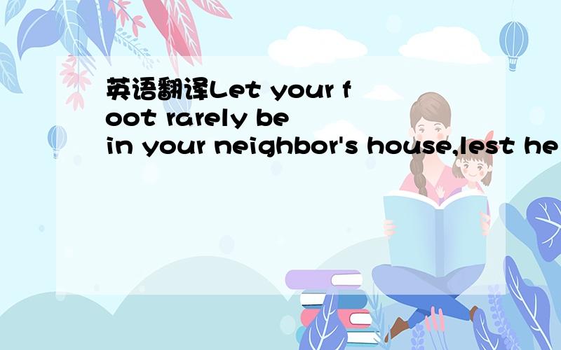 英语翻译Let your foot rarely be in your neighbor's house,lest he become weary of you and hate you.