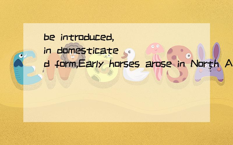 be introduced,in domesticated form,Early horses arose in North America some five million years ago,only to die out and be introduced,in domesticated form,by Spanish conquistador Hernán Cortés in 1519.