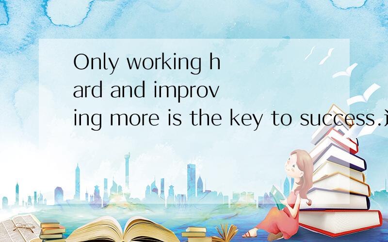Only working hard and improving more is the key to success.这个里面WORK为什么加ING,是当名词用吗补充问一下,NOLY这里是定语吧