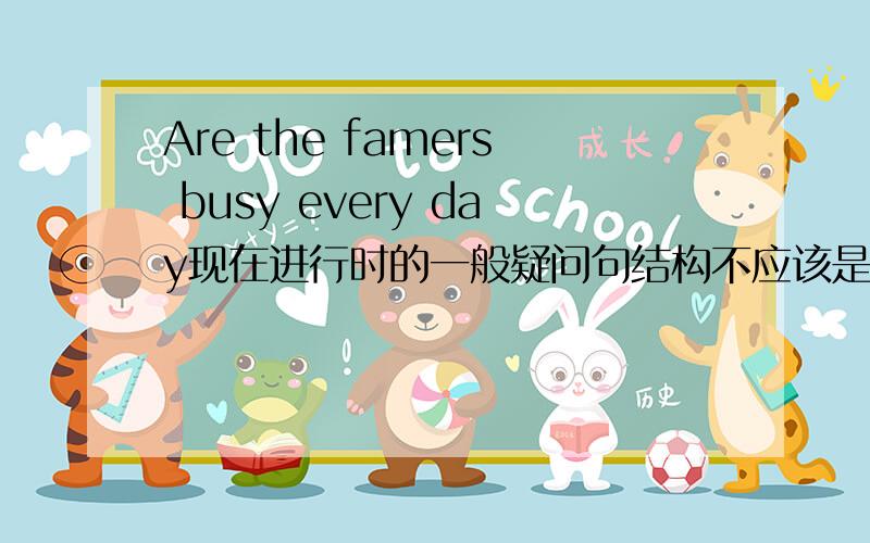 Are the famers busy every day现在进行时的一般疑问句结构不应该是be +主语+现在分词么为什么busy不加ing