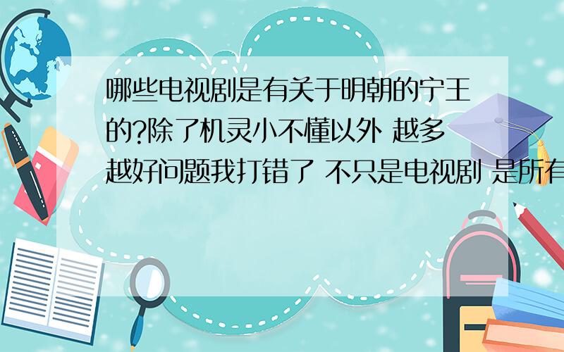 哪些电视剧是有关于明朝的宁王的?除了机灵小不懂以外 越多越好问题我打错了 不只是电视剧 是所有影视作品 电影也可以