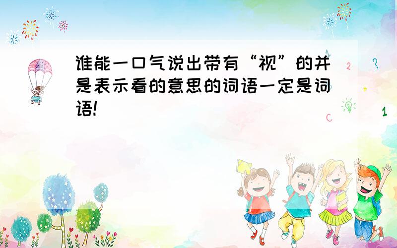 谁能一口气说出带有“视”的并是表示看的意思的词语一定是词语!