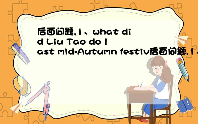 后面问题,1、what did Liu Tao do last mid-Autumn festiv后面问题,1、what did Liu Tao do last mid-Autumn festival? 2、what did Helen do last Christmas? 3、Did Nancy watch the noon last mid-Autumn festival?4、who watched the dragon boat race