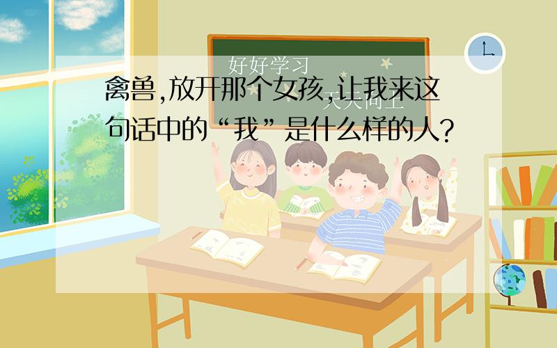 禽兽,放开那个女孩,让我来这句话中的“我”是什么样的人?