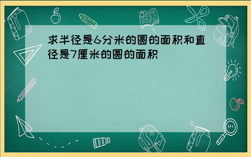 求半径是6分米的圆的面积和直径是7厘米的圆的面积