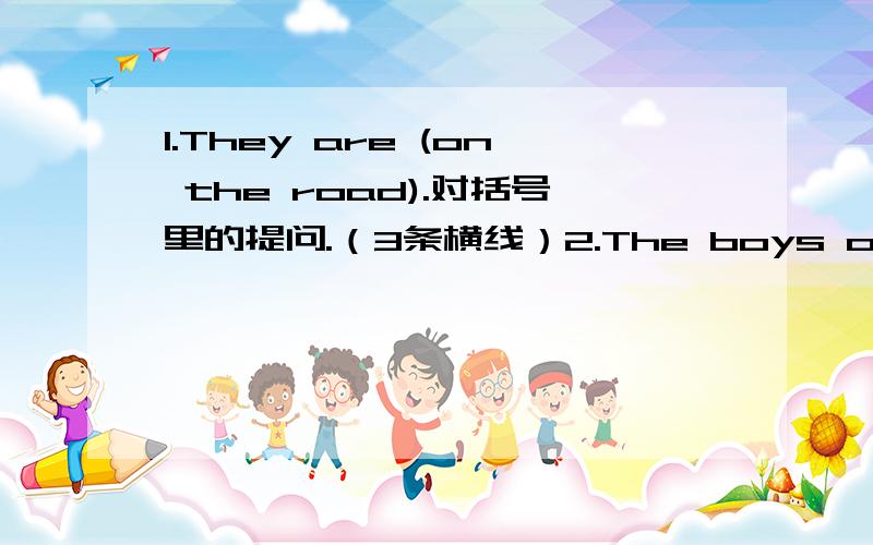 1.They are (on the road).对括号里的提问.（3条横线）2.The boys over there should obey the rules.(否定句）3.My sister (listens to the teacher) carefully.对括号里的提问.(6条横线）