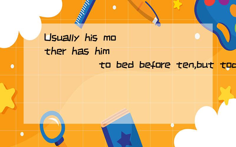 Usually his mother has him ______to bed before ten,but today he will be made ___to bed after elevenA to go:to go B go;go C to go;go Dgo; to go 为什么