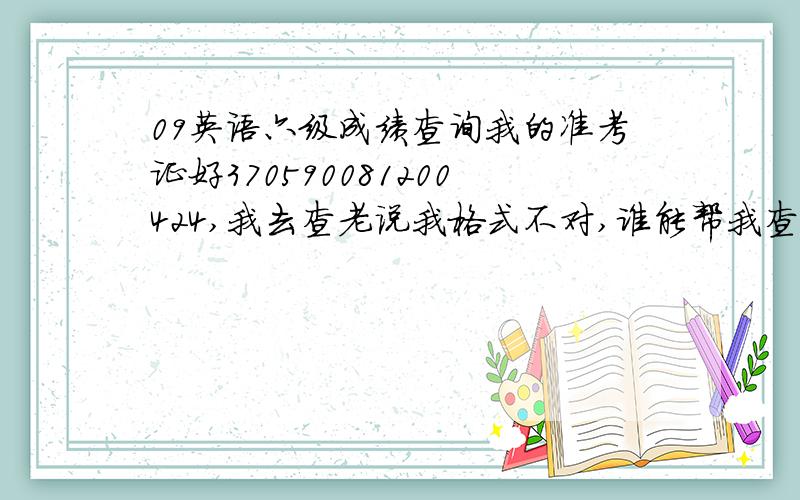 09英语六级成绩查询我的准考证好370590081200424,我去查老说我格式不对,谁能帮我查下