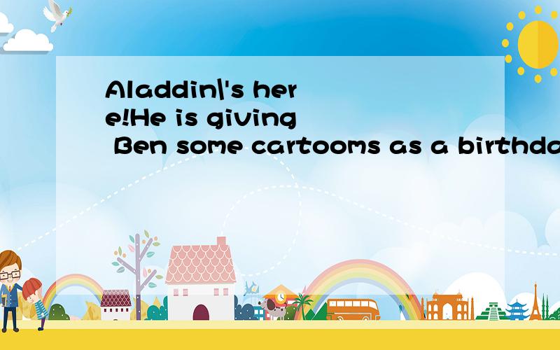 Aladdin\'s here!He is giving Ben some cartooms as a birthday present是什么意