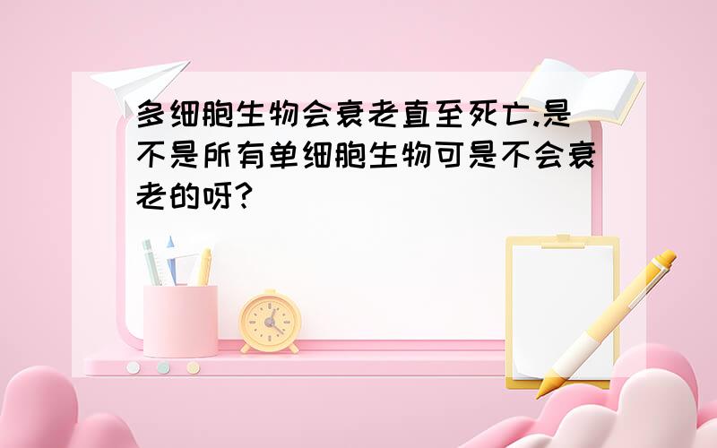 多细胞生物会衰老直至死亡.是不是所有单细胞生物可是不会衰老的呀?