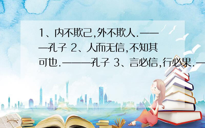 1、内不欺己,外不欺人.———孔子 2、人而无信,不知其可也.———孔子 3、言必信,行必果.——子