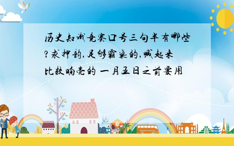 历史知识竞赛口号三句半有哪些?求押韵,足够霸气的,喊起来比较响亮的 一月五日之前要用