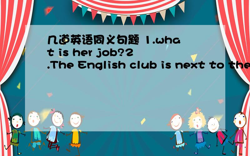 几道英语同义句题 1.what is her job?2.The English club is next to the library3.Would you please give her a cup of tea?4.How beautiful theflowers are!5.My birthday is in November.麻烦说一下答案及语法和原因