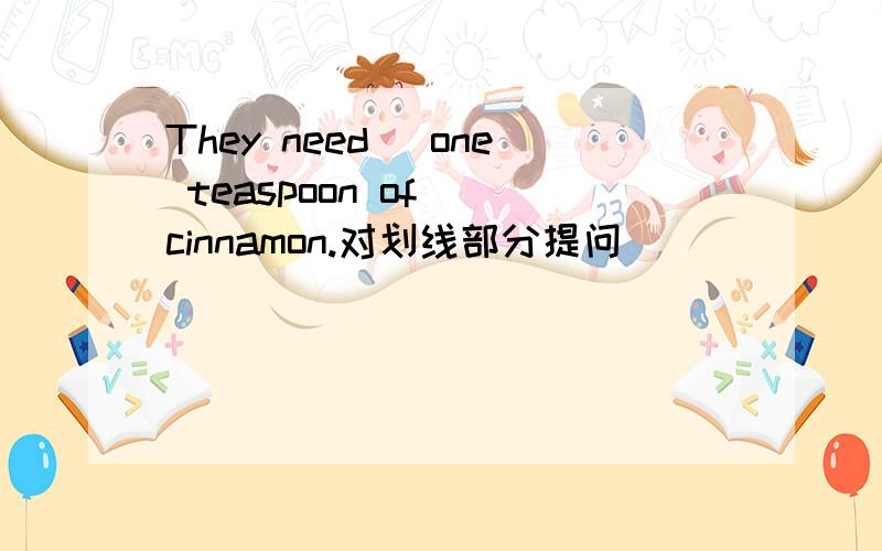 They need (one teaspoon of )cinnamon.对划线部分提问