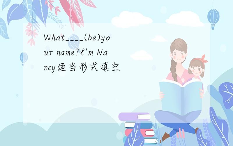 What____(be)your name?l'm Nancy适当形式填空