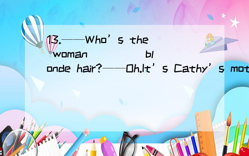 13.——Who’s the woman ____ blonde hair?——Oh.It’s Cathy’s mother.