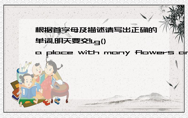 根据首字母及描述请写出正确的单词.明天要交!1.g() a place with many flowers and trees.2.t() the day after today.3.p() the thing can make music with many white and black keys.4.t() a place we can see a play5.h() sixty minutes6.T() th