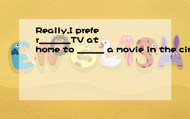 Really,I prefer_______TV at home to ______ a movie in the cinemaA.watching;seeB.to watch;see C.watching;seeingD.to watch;seeing