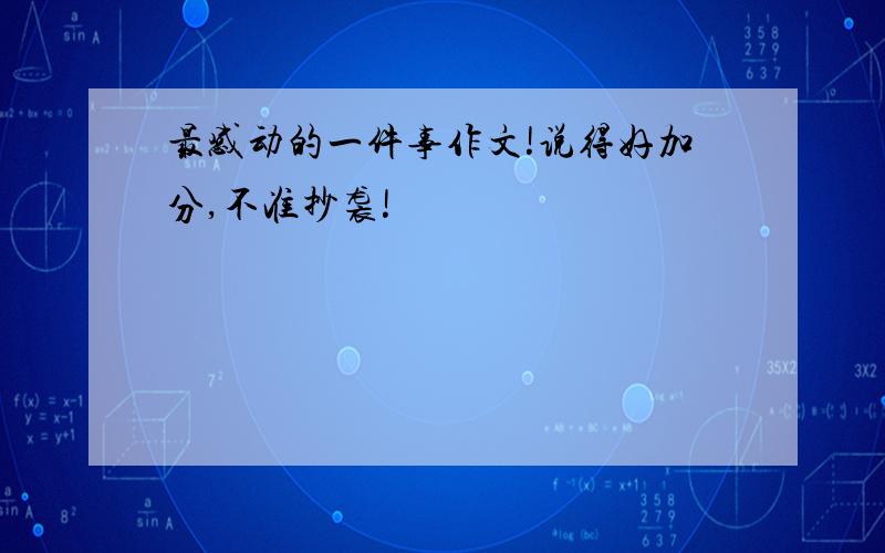 最感动的一件事作文!说得好加分,不准抄袭!