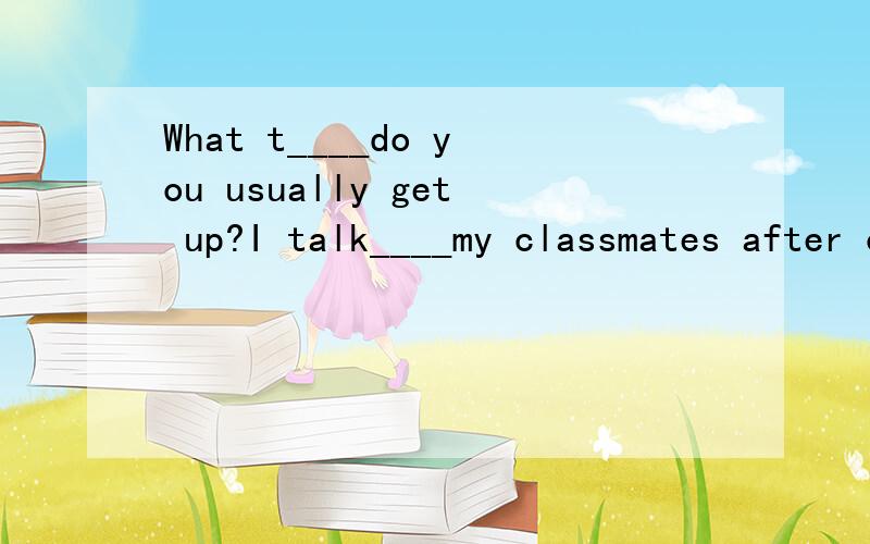 What t____do you usually get up?I talk____my classmates after class.