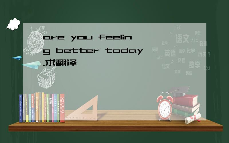 are you feeling better today.求翻译