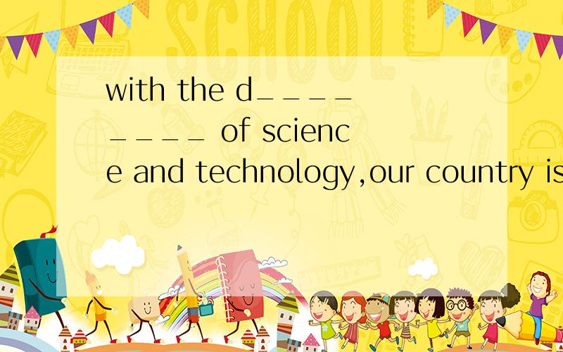 with the d________ of science and technology,our country is getting stronger and steonger