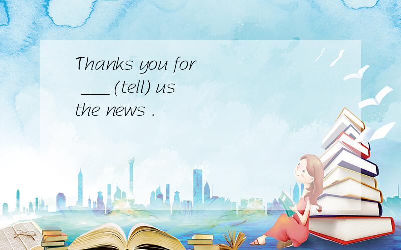 Thanks you for ___(tell) us the news .