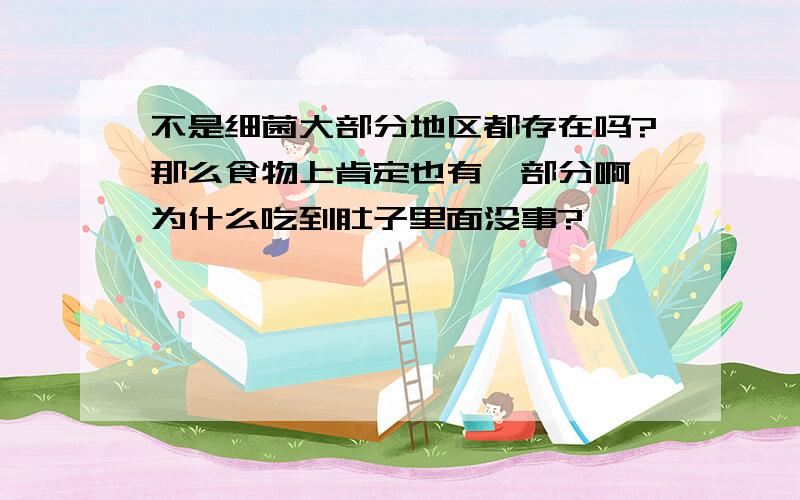 不是细菌大部分地区都存在吗?那么食物上肯定也有一部分啊,为什么吃到肚子里面没事?